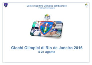 Centro Sportivo Olimpico dell’Esercito
Pubblica Informazione
Giochi Olimpici di Rio de Janeiro 2016
5-21 agosto
 