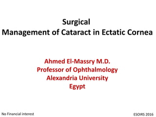 No Financial interest
Ahmed El-Massry M.D.
Professor of Ophthalmology
Alexandria University
Egypt
Surgical
Management of Cataract in Ectatic Cornea
ESOIRS 2016
 