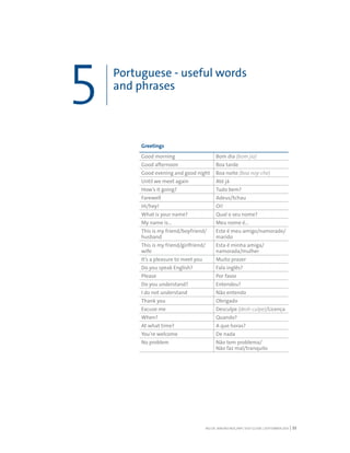 RIO DE JANEIRO NOC/NPC VISIT GUIDE | SEPTEMBER 2013 33
Greetings
Good morning Bom dia (bom jia)
Good afternoon Boa tarde
Good evening and good night Boa noite (boa noy-che)
Until we meet again Até já
How’s it going? Tudo bem?
Farewell Adeus/tchau
Hi/hey! Oi!
What is your name? Qual o seu nome?
My name is… Meu nome é…
This is my friend/boyfriend/
husband
Este é meu amigo/namorado/
marido
This is my friend/girlfriend/
wife
Esta é minha amiga/
namorada/mulher
It’s a pleasure to meet you Muito prazer
Do you speak English? Fala inglês?
Please Por favor
Do you understand? Entendeu?
I do not understand Não entendo
Thank you Obrigado
Excuse me Desculpe (desh-culpe)/Licença
When? Quando?
At what time? A que horas?
You’re welcome De nada
No problem Não tem problema/
Não faz mal/tranquilo
Portuguese - useful words
and phrases
5
 