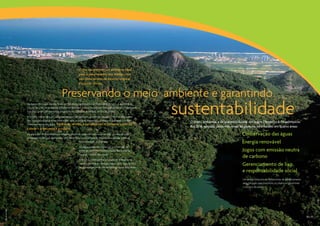 O Rio vai oferecer um ambiente ideal
                                                                    para o desempenho dos atletas, com
                                                                    seu clima ameno de inverno tropical
                                                                    e poucas chuvas.


                                                     Preservando o meio ambiente e garantindo
                                                                                                                            sustentabilidade
                     Na época dos Jogos, os dias terão temperaturas agradáveis e as noites serão frescas. A ausência de
                     chuvas vai criar um ambiente totalmente favorável para os torcedores acompanharem as competições
                     e se deliciarem com a extensa programação cultural e as belezas do Rio de Janeiro.
                     A própria cidade será um palco natural para competições e eventos culturais. E com as instalações
                     dos Jogos estrategicamente localizadas para se integrar à natureza, a beleza da topografia do Rio
                                                                                                                              O plano ambiental e de sustentabilidade dos Jogos Olímpicos e Paraolímpicos
                     estará na vitrine dos Jogos. No Rio de Janeiro, a natureza não é somente parte da
                                                                                                                              Rio 2016, apoiado pelos três níveis de governo, será focado em quatro áreas:
                     cidade – a natureza é a cidade.
                     Os Jogos Rio 2016 ajudarão a proteger e promover mundialmente esse cenário – como seria de                                                  Conservação das águas
                     se esperar de um país abençoado com maravilhas como a Floresta Amazônica e grande parte da
                                                                   biodiversidade do planeta.                                                                    Energia renovável
                                                                    Os Jogos ampliarão iniciativas já existentes de
                                                                    proteção ambiental e preservação das inúmeras                                                Jogos com emissão neutra
                                                                    riquezas naturais da cidade.
                                                                                                                                                                 de carbono
                                                                    O Brasil já desempenha um papel de liderança no
                                                                    cenário mundial de “energia limpa”, com mais de 45%
                                                                    de sua energia sendo fornecida por fontes renováveis.
                                                                                                                                                                 Gerenciamento de lixo
                                                                                                                                                                 e responsabilidade social
                                                                                                                                                                  Um amplo conjunto de ferramentas de gerenciamento
                                                                                                                                                                  será utilizado para monitorar os objetivos garantindo
                                                                                                                                                                  o sucesso do plano.
Tyba | Bruno Veiga




                                                                                                                                                                                                                          30 | 31
 