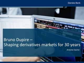 Danske Bank
Bruno Dupire –
Shaping derivatives markets for 30 years
Antoine Savine
 