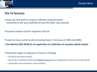 Danske Bank
The IV formula
• Does not lend itself to simple or efficient implementation
(contrarily to the local volatilit...