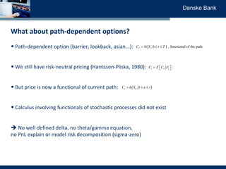 Danske Bank
What about path-dependent options?
• Path-dependent option (barrier, lookback, asian...):
• We still have risk...