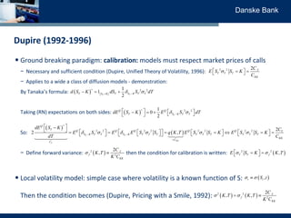 Danske Bank
Dupire (1992-1996)
• Ground breaking paradigm: calibration: models must respect market prices of calls
− Neces...