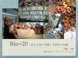 Rio+20 −資本主義の危機と生態系の危機
                      印鑰 智哉
            @オルター・トレード・ジャパン
 