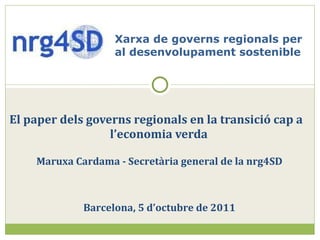 El paper dels governs regionals en la transició cap a  l’economia verda Xarxa de governs regionals per al desenvolupament sostenible   Maruxa Cardama -  Secretària general  de la nrg4SD Barcelona,  5 d’octubre de  2011 