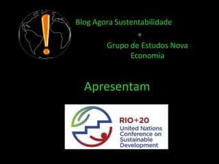 Blog Agora Sustentabilidade
                 +
        Grupo de Estudos Nova
               Economia


  Apresentam
 