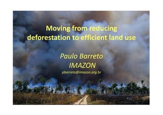 Moving from reducing 
deforestation to efficient land use

          Paulo Barreto
            IMAZON
           pbarreto@imazon.org.br
 