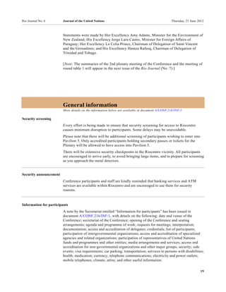 Rio Journal No. 6       Journal of the United Nations                                            Thursday, 21 June 2012



                        Statements were made by Her Excellency Amy Adams, Minister for the Environment of
                        New Zealand; His Excellency Jorge Lara Castro, Minister for Foreign Affairs of
                        Paraguay; Her Excellency La Celia Prince, Chairman of Delegation of Saint Vincent
                        and the Grenadines; and His Excellency Hamza Rafeeq, Chairman of Delegation of
                        Trinidad and Tobago.

                        [Note: The summaries of the 2nd plenary meeting of the Conference and the meeting of
                        round table 1 will appear in the next issue of the Rio Journal (No. 7).]




                        General information
                        More details on the information below are available in document A/CONF.216/INF/1.

Security screening
                        Every effort is being made to ensure that security screening for access to Riocentro
                        causes minimum disruption to participants. Some delays may be unavoidable.
                        Please note that there will be additional screening of participants wishing to enter into
                        Pavilion 5. Only accredited participants holding secondary passes or tickets for the
                        Plenary will be allowed to have access into Pavilion 5.
                        There will be extensive security checkpoints in the Riocentro vicinity. All participants
                        are encouraged to arrive early, to avoid bringing large items, and to prepare for screening
                        as you approach the metal detectors.


Security announcement
                        Conference participants and staff are kindly reminded that banking services and ATM
                        services are available within Riocentro and are encouraged to use them for security
                        reasons.



Information for participants
                        A note by the Secretariat entitled “Information for participants” has been issued in
                        document A/CONF.216/INF/1, with details on the following: date and venue of the
                        Conference; secretariat of the Conference; opening of the Conference and seating
                        arrangements; agenda and programme of work; requests for meetings; interpretation;
                        documentation; access and accreditation of delegates; credentials; list of participants;
                        participation of intergovernmental organizations; access and accreditation of specialized
                        agencies and related organizations; participation of representatives of United Nations
                        funds and programmes and other entities; media arrangements and services; access and
                        accreditation for non-governmental organizations and other major groups; security; side
                        events; visa requirements; car parking; transportation; services to persons with disabilities;
                        health; medication; currency; telephone communications; electricity and power outlets;
                        mobile telephones; climate; attire; and other useful information.

                                                                                                                    19
 