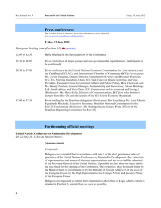 Rio Journal No. 3        Journal of the United Nations                                             Friday, 15 June 2012




                         Press conferences
                         The schedule below is tentative; up-to-date information can be obtained
                         at www.un.org/en/media/accreditation/alert.


                         Friday, 15 June 2012

Main press briefing room (Pavilion 3-7)         [webcast]

12:00 to 12:30           Daily briefing by the Spokesperson of the Conference

15:30 to 16:00           Press conference of major groups and non-governmental organizations (participants to
                         be confirmed)

16:30 to 17:00           Press conference by the United Nations Economic Commission for Latin America and
                         the Caribbean (ECLAC); and International Chamber of Commerce (ICC) [Participants:
                         Mr. Carlos Busquets, Deputy Director, Department of Policy and Business Practices,
                         ICC; Ms. Martina Bianchini, Chair, ICC Task Force on Green Economy, and Vice-
                         President, European Union Government Affairs and Public Policy, Dow Chemical; and
                         Ms. Wendy Poulton, General Manager, Sustainability and Innovation, Eskom Holdings
                         Ltd., South Africa, and Vice-Chair, ICC Commission on Environment and Energy]
                         [Moderator: Ms. Mary Kelly, Director of Communications, ICC] (on what business
                         expects from Rio+20; and the launch of the ICC Green Economy Roadmap)
17:00 to 17:30           Press briefing by the Brazilian delegation [Participant: His Excellency Mr. Luiz Alberto
                         Figueiredo Machado, Executive Secretary, Brazilian National Commission for the
                         Rio+20 Conference] [Moderator: Mr. Rodrigo Baena Soares, Press Officer of the
                         Brazilian Organizing Committee for Rio+20]




                         Forthcoming official meetings
United Nations Conference on Sustainable Development
20–22 June 2012, Rio de Janeiro (Brazil)

                         Announcements

                         Credentials
                         Delegates are reminded that in accordance with rule 3 of the draft provisional rules of
                         procedure of the United Nations Conference on Sustainable Development, the credentials
                         of representatives and names of alternate representatives and advisers shall be submitted
                         to the Secretary-General of the United Nations, if possible not less than one week before
                         the date fixed for the opening of the Conference. The credentials shall be issued either by
                         the Head of State or Government or by the Minister of Foreign Affairs or, in the case of
                         the European Union, by the High Representative for Foreign Affairs and Security Policy
                         of the European Union.
                         Delegates are requested to submit their credentials to the Office of Legal Affairs, which is
                         situated in Pavilion 5, second floor, as soon as possible.


4
 
