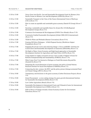 Rio Journal No. 3   Journal of the United Nations                                          Friday, 15 June 2012



13:30 to 15:00      Voices from Asia Pacific: Just and Sustainable Development Goals for Women (Asia
                    Pacific Forum on Women, Law and Development (APWLD)) (Room T-3)
13:30 to 15:00      Sustainable Transport in the Cities of the Future (International Union of Railways
                    (UIC)) (Room T-5)
13:30 to 15:00      How to create an equitable and sustainable green economy (Danish 92 Group) (Room T-
                    8)
13:30 to 15:00      Securing a sustainable and equitable future for all post-Rio+20 (BioRegional
                    Development Group) (Room T-4)
13:30 to 15:00      Commerce Environnement & Developpement (ENDA Tiers Monde) (Room T-10)
13:30 to 15:00      Community Enabled Sustainable Development (Global 2000 (2012) International)
                    (Room T-9)
13:30 to 15:00      TEEB for Water and Wetlands (Ramsar Convention) (Room P3-6)
15:30 to 17:00      Framing SD Policy Dialogues: A Well-Prepared Society (Worldview Impact
                    Foundation) (Room T-4)
15:30 to 17:00      Engaging the private sector and catalysing change: a focus on REDD+ (Institute for
                    Conservation and Sustainable Development of Amazonas (IDESAM)) (Room T-3)
15:30 to 17:00      On Right to Water, Green Economy and Right based approaches to Sustainable
                    Development (Institute for Agriculture and Trade Policy (IATP)) (Room T-8)
15:30 to 17:00      Using markets to supply ecosystem services: how to make it happen? (Forum for
                    Reforms Entrepreneurship and Sustainability (FORES)) (Room T-10)
15:30 to 17:00      What Comes Next? An Interactive Dialogue on Youth Movements Beyond Rio
                    (SustainUS) (Room T-9)
15:30 to 17:00      Integrating the social dimensions of green economy into policy (United Nations
                    Research Institute for Social Development (UNRISD)) (Room T-5)
15:30 to 17:00      Connecting the dots: science, the IPCC and the policy picture (Intergovernmental Panel
                    on Climate Change (IPCC)) (Room T-6)
17:30 to 19:00      Transparency and disclosure in the green economy (Carbon Disclosure Project) (Room
                    T-6)
17:30 to 19:00      Green Procurement: a cross cutting strategy for green growth (International Institute
                    for Sustainable Development (IISD)) (Room T-10)
17:30 to 19:00      Low Carbon Agriculture (Brazil) (Room T-9)
17:30 to 19:00      Sustainable Development in International Courts and Tribunals (Centre for International
                    Sustainable Development Law (CISDL)) (Room T-3)
17:30 to 19:00      ESD as Driver of Change towards a Green Economy (Centre for Environment
                    Education) (Room T-5)




8
 