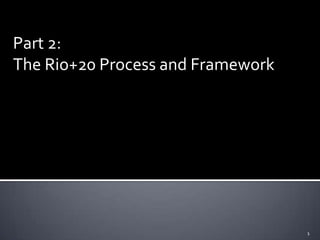 Part 2:
The Rio+20 Process and Framework




                                   1
 