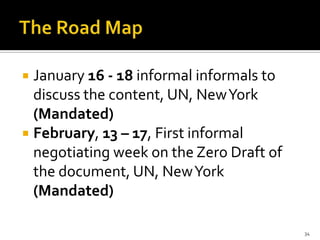  January 16 - 18 informal informals to
  discuss the content, UN, New York
  (Mandated)
 February, 13 – 17, First informal
  negotiating week on the Zero Draft of
  the document, UN, New York
  (Mandated)

                                          34
 