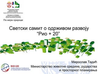 Светски самит о одрживом развоју “ Рио + 20 ”  Мирослав Тадић Министарство животне средине, рударства и просторног планирања 