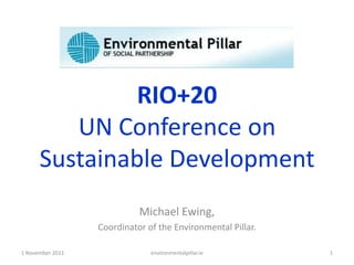 RIO+20
         UN Conference on
      Sustainable Development
                            Michael Ewing,
                  Coordinator of the Environmental Pillar.

1 November 2011                environmentalpillar.ie        1
 