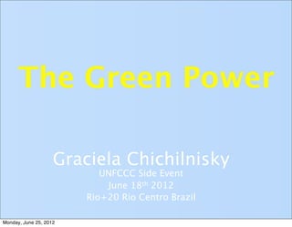 The Green Power

                    Graciela Chichilnisky
                           UNFCCC Side Event
                            June 18th 2012
                        Rio+20 Rio Centro Brazil

Monday, June 25, 2012
 