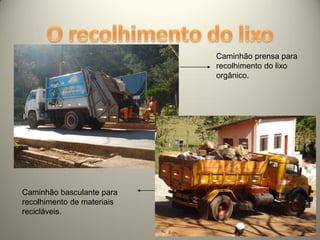 Caminhão prensa para
                            recolhimento do lixo
                            orgânico.




Caminhão basculante para
recolhimento de materiais
recicláveis.
 