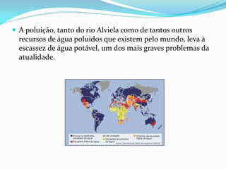  A poluição, tanto do rio Alviela como de tantos outros
  recursos de água poluídos que existem pelo mundo, leva à
  escassez de água potável, um dos mais graves problemas da
  atualidade.
 