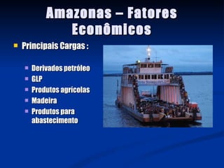 Amazonas – Fatores
               Econômicos
   Principais Cargas :

       Derivados petróleo
       GLP
       Produtos agrícolas
       Madeira
       Produtos para
        abastecimento
 