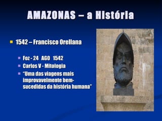 AMAZONAS – a História

   1542 – Francisco Orellana

       Foz - 24 AGO 1542
       Carlos V - Mitologia
       “Uma das viagens mais
        improvavelmente bem-
        sucedidas da história humana”
 