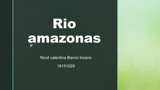 z
Rio
amazonas
Nicol valentina Banco lozano
18151029
 