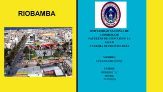 UNIVERSIDAD NACIONAL DE
CHIMBORAZO
FACULTAD DE CIENCIAS DE LA
SALUD
CARRERA DE ODONTOLOGÍA
NOMBRE:
CURICHUMBI JENNY
CURSO:
PRIMERO “A”
FECHA:
10/12/2018
RIOBAMBA
 