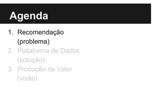 Agenda 
1. Recomendação 
(problema) 
2. Plataforma de Dados 
(solução) 
3. Produção de Valor 
(visão) 
 