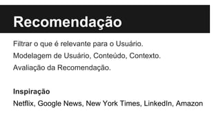 Recomendação 
Filtrar o que é relevante para o Usuário. 
Modelagem de Usuário, Conteúdo, Contexto. 
Avaliação da Recomendação. 
Inspiração 
Netflix, Google News, New York Times, LinkedIn, Amazon 
 