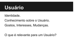 Usuário 
Identidade. 
Conhecimento sobre o Usuário. 
Gostos, Interesses, Mudanças. 
O que é relevante para um Usuário? 
 