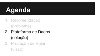 Agenda 
1. Recomendação 
(problema) 
2. Plataforma de Dados 
(solução) 
3. Produção de Valor 
(visão) 
 