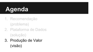Agenda 
1. Recomendação 
(problema) 
2. Plataforma de Dados 
(solução) 
3. Produção de Valor 
(visão) 
 