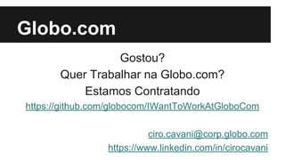 Globo.com 
Gostou? 
Quer Trabalhar na Globo.com? 
Estamos Contratando 
https://github.com/globocom/IWantToWorkAtGloboCom 
ciro.cavani@corp.globo.com 
https://www.linkedin.com/in/cirocavani 
