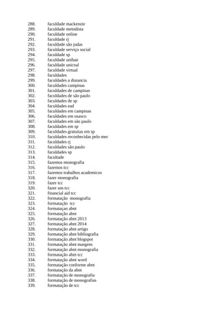 288. faculdade mackenzie
289. faculdade metodista
290. faculdade online
291. faculdade rj
292. faculdade são judas
293. faculdade serviço social
294. faculdade sp
295. faculdade uniban
296. faculdade unicsul
297. faculdade virtual
298. faculdades
299. faculdades a distancia
300. faculdades campinas
301. faculdades de campinas
302. faculdades de são paulo
303. faculdades de sp
304. faculdades ead
305. faculdades em campinas
306. faculdades em osasco
307. faculdades em são paulo
308. faculdades em sp
309. faculdades gratuitas em sp
310. faculdades reconhecidas pelo mec
311. faculdades rj
312. faculdades são paulo
313. faculdades sp
314. facultade
315. fazemos monografia
316. fazemos tcc
317. fazemos trabalhos academicos
318. fazer monografia
319. fazer tcc
320. fazer um tcc
321. financial aid tcc
322. formatação monografia
323. formatação tcc
324. formataçao abnt
325. formatação abnt
326. formatação abnt 2013
327. formatação abnt 2014
328. formatação abnt artigo
329. formatação abnt bibliografia
330. formatação abnt blogspot
331. formatação abnt margens
332. formatação abnt monografia
333. formatação abnt tcc
334. formatação abnt word
335. formatação conforme abnt
336. formatação da abnt
337. formatação de monografia
338. formatação de monografias
339. formatação de tcc
 