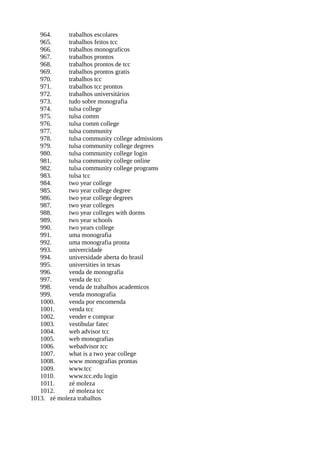964. trabalhos escolares
965. trabalhos feitos tcc
966. trabalhos monograficos
967. trabalhos prontos
968. trabalhos prontos de tcc
969. trabalhos prontos gratis
970. trabalhos tcc
971. trabalhos tcc prontos
972. trabalhos universitários
973. tudo sobre monografia
974. tulsa college
975. tulsa comm
976. tulsa comm college
977. tulsa community
978. tulsa community college admissions
979. tulsa community college degrees
980. tulsa community college login
981. tulsa community college online
982. tulsa community college programs
983. tulsa tcc
984. two year college
985. two year college degree
986. two year college degrees
987. two year colleges
988. two year colleges with dorms
989. two year schools
990. two years college
991. uma monografia
992. uma monografia pronta
993. univercidade
994. universidade aberta do brasil
995. universities in texas
996. venda de monografia
997. venda de tcc
998. venda de trabalhos academicos
999. venda monografia
1000. venda por encomenda
1001. venda tcc
1002. vender e comprar
1003. vestibular fatec
1004. web advisor tcc
1005. web monografias
1006. webadvisor tcc
1007. what is a two year college
1008. www monografias prontas
1009. www.tcc
1010. www.tcc.edu login
1011. zé moleza
1012. zé moleza tcc
1013. zé moleza trabalhos
 