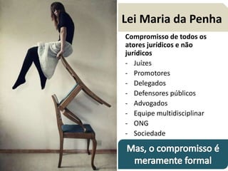 Lei Maria da Penha
Compromisso de todos os
atores jurídicos e não
jurídicos
- Juízes
- Promotores
- Delegados
- Defensores públicos
- Advogados
- Equipe multidisciplinar
- ONG
- Sociedade
 