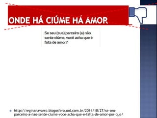  http://reginanavarro.blogosfera.uol.com.br/2014/10/27/se-seu-
parceiro-a-nao-sente-ciume-voce-acha-que-e-falta-de-amor-por-que/
 