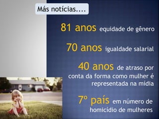 81 anos equidade de gênero
Más notícias....
70 anos igualdade salarial
40 anos de atraso por
conta da forma como mulher é
representada na mídia
7º país em número de
homicídio de mulheres
 