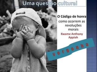 O Código de honra
como ocorrem as
revoluções
morais
Kwame Anthony
Appiah
 