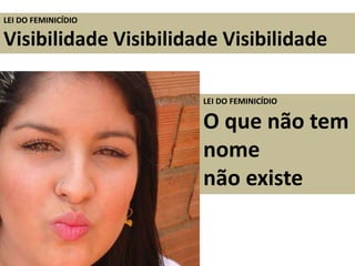 LEI DO FEMINICÍDIO
Visibilidade Visibilidade Visibilidade
LEI DO FEMINICÍDIO
O que não tem
nome
não existe
 