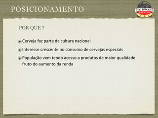 POSICIONAMENTO

 POR QUE ?

 ๏ Cerveja faz parte da cultura nacional
 ๏ Interesse crescente no consumo de cervejas especiais
 ๏ População vem tendo acesso a produtos de maior qualidade 
   fruto do aumento da renda
 
