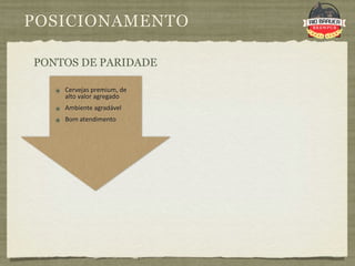 POSICIONAMENTO

PONTOS DE PARIDADE

   ๏ Cervejas premium, de 
      alto valor agregado
   ๏ Ambiente agradável 
   ๏ Bom atendimento
 
