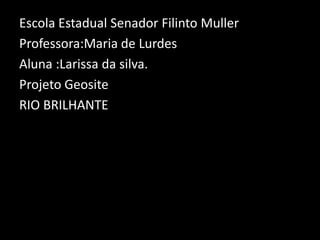Escola Estadual Senador Filinto MullerProfessora:Maria de LurdesAluna :Larissa da silva.Projeto GeositeRIO BRILHANTE 