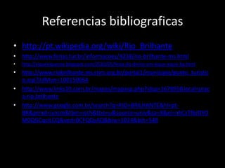 Referencias bibliograficashttp://pt.wikipedia.org/wiki/Rio_Brilhantehttp://www.ferias.tur.br/informacoes/4238/rio-brilhante-ms.htmlhttp://xiquexiquense.blogspot.com/2010/05/festa-do-divino-em-xique-xique-ba.htmlhttp://www.riobrilhante.ms.cnm.org.br/portal1/municipio/ponto_turistico.asp?iIdMun=100150064http://www.links10.com.br/mapas/mapasp.php?idsp=167895&local=praca-rio-brilhantehttp://www.google.com.br/search?q=RIO+BRILHANTE&hl=pt-BR&prmd=ivnsm&tbm=isch&tbo=u&source=univ&sa=X&ei=nhCzTfbJDYOM0QGCqciLCQ&ved=0CFQQsAQ&biw=1024&bih=548