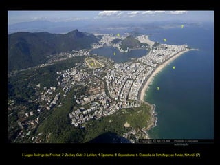 1-Lagoa Rodrigo de Freitas; 2-Jockey Club; 3-Leblon; 4-Ipanema; 5-Copacabana; 6-Enseada de Botafogo; ao fundo, Niterói (7) 1 3 4 5 7 2 6 Copyright  NILO LIMA Proibido o uso sem autorização c O 