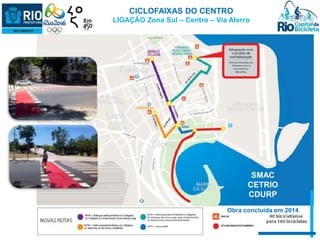 CICLOFAIXAS DO CENTRO 
LIGAÇÃO Zona Sul – Centro – Via Aterro 
SMAC 
CETRIO 
CDURP 
Obra concluída em 2014 
 