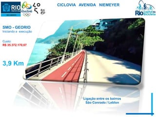 CICLOVIA AVENIDA NIEMEYER 
SMO - GEORIO 
Iniciando a execução 
Custo: 
R$ 35.372.170,67 
3,9 Km 
Ligação entre os bairros 
São Conrado / Leblon 
 