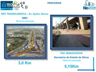 BRT TRANSCARIOCA – Av. Ayrton Senna 
SMO 
Obras em execução 
3,0 Km 
PARCERIAS 
PAC MANGUINHOS 
Secretaria de Estado de Obras 
Obras em execução 
5,15Km 
 