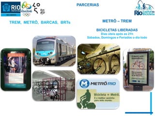 METRÔ – TREM 
BICICLETAS LIBERADAS 
Dias úteis após as 21h 
Sábados, Domingos e Feriados o dia todo 
TREM, METRÔ, BARCAS, BRTs 
PARCERIAS 
 