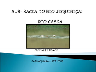 SUB- BACIA DO RIO JIQUIRIÇA: RIO CASCA PROF.:ALEX RAMOS JAGUAQUARA – SET. 2008 