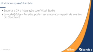 Novidades no AWS Lambda
• Suporte a C# e integração com Visual Studio
• Lambda@Edge - Funções podem ser executadas a partir de eventos
do Cloudfront
Computação
 